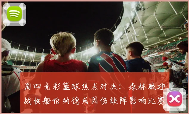 周四竞彩篮球焦点对决：森林狼迎战快船伦纳德或因伤缺阵影响比赛走势