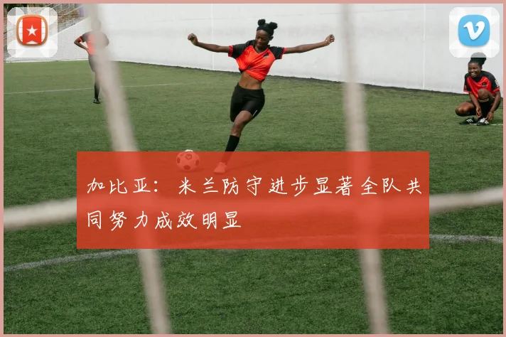 加比亚：米兰防守进步显著全队共同努力成效明显