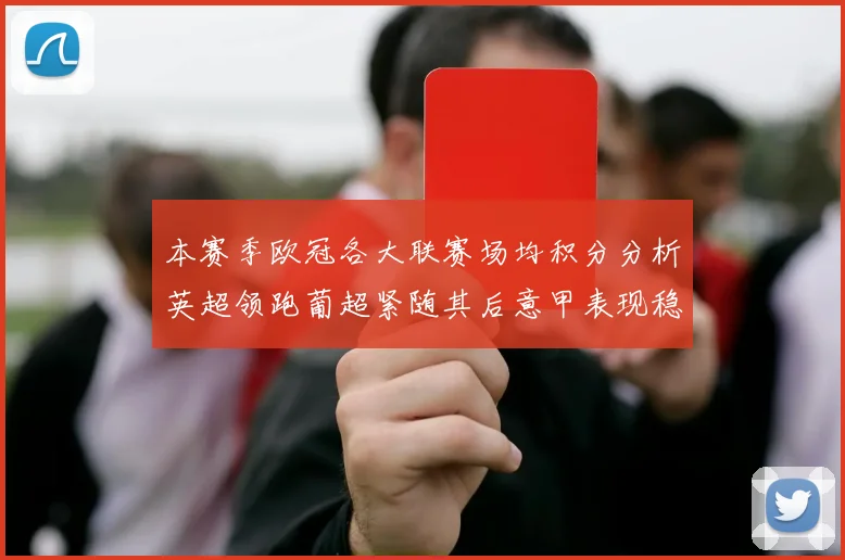 本赛季欧冠各大联赛场均积分分析英超领跑葡超紧随其后意甲表现稳健