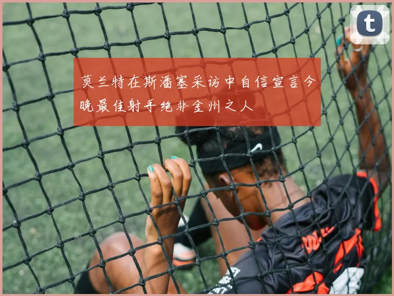 莫兰特在斯潘塞采访中自信宣言今晚最佳射手绝非金州之人