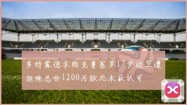 多特蒙德求购克鲁塞罗17岁边卫遭拒绝总价1200万欧元未获认可