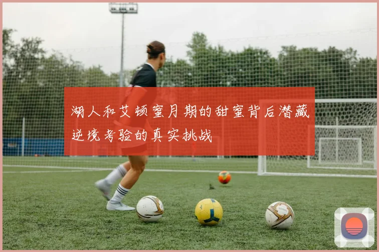 湖人和艾顿蜜月期的甜蜜背后潜藏逆境考验的真实挑战