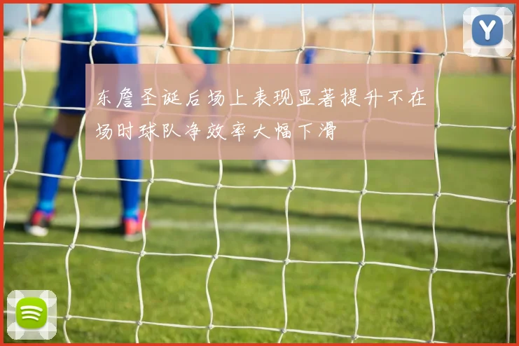 东詹圣诞后场上表现显著提升不在场时球队净效率大幅下滑