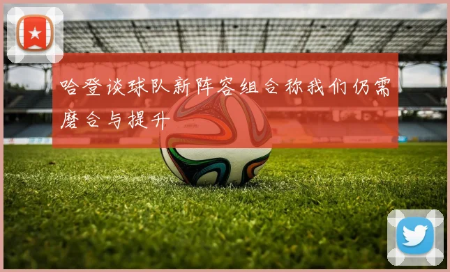 哈登谈球队新阵容组合称我们仍需磨合与提升