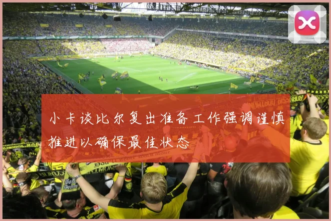 小卡谈比尔复出准备工作强调谨慎推进以确保最佳状态