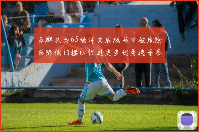 苏群认为65场评奖底线或将被废除或降低门槛以促进更多优秀选手参与