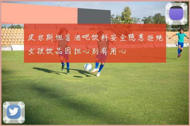 皮尔斯坦言酒吧饮料安全隐患拒绝女孩饮品因担心别有用心