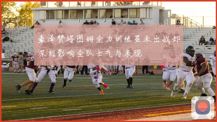 豪泽赞塔图姆全力训练虽未出战却深刻影响全队士气与表现