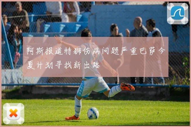 阿斯报道特狮伤病问题严重巴萨今夏计划寻找新出路