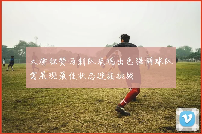 大桥称赞马刺队表现出色强调球队需展现最佳状态迎接挑战