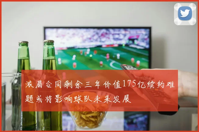浓眉合同剩余三年价值175亿续约难题或将影响球队未来发展