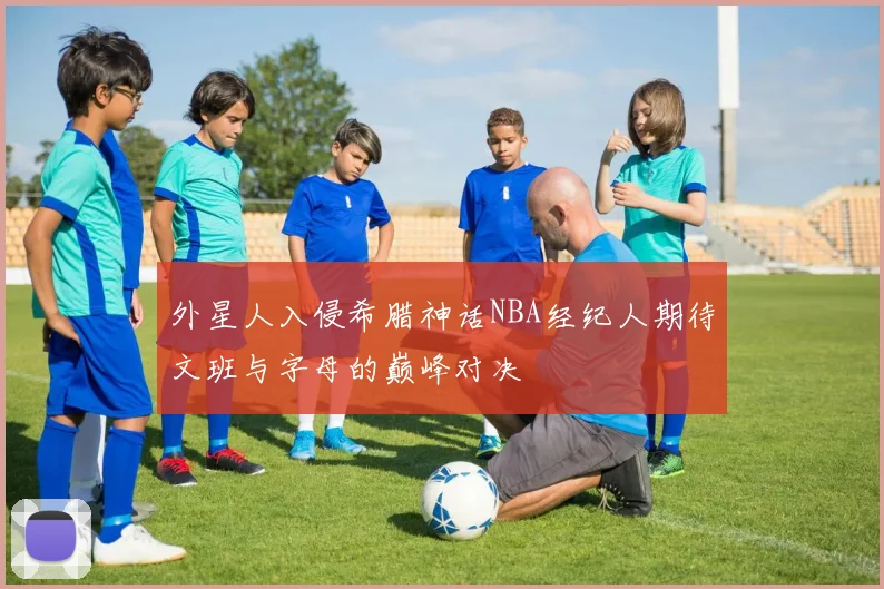 外星人入侵希腊神话NBA经纪人期待文班与字母的巅峰对决