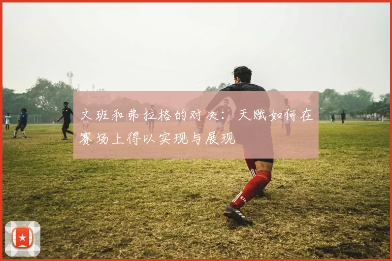 文班和弗拉格的对决：天赋如何在赛场上得以实现与展现