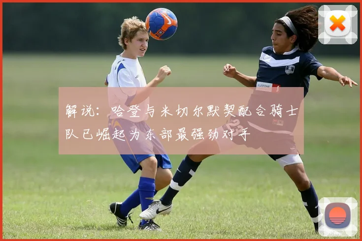 解说：哈登与米切尔默契配合骑士队已崛起为东部最强劲对手