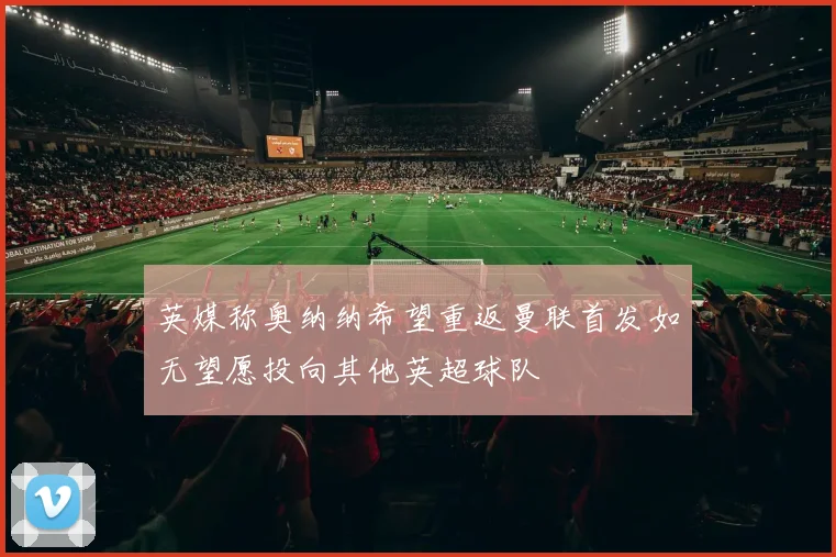 英媒称奥纳纳希望重返曼联首发如无望愿投向其他英超球队