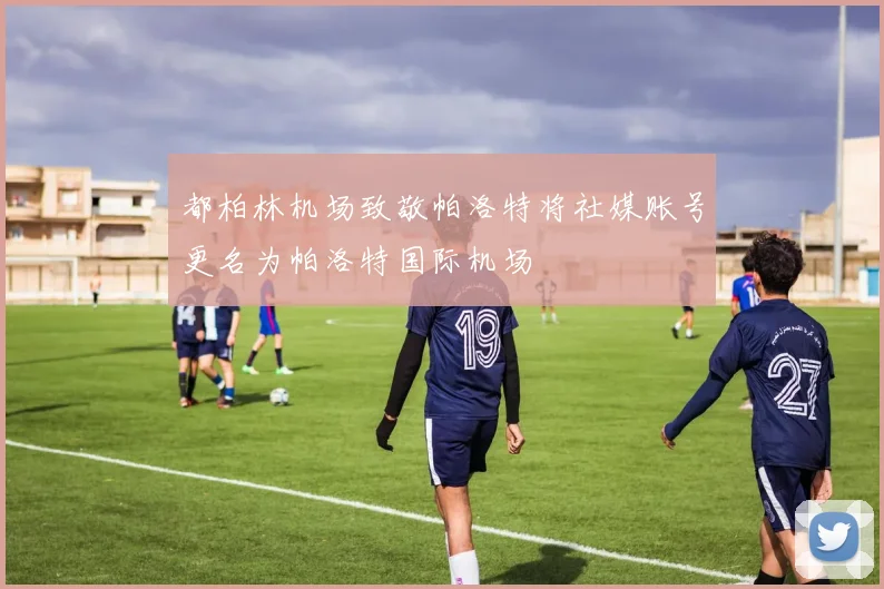 都柏林机场致敬帕洛特将社媒账号更名为帕洛特国际机场