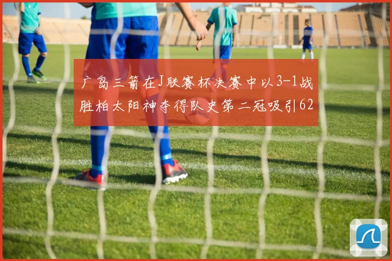广岛三箭在J联赛杯决赛中以3-1战胜柏太阳神夺得队史第二冠吸引62466人观战