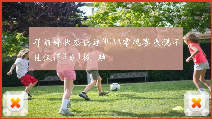邓雨婷状态低迷NCAA常规赛表现不佳仅得3分1板1助