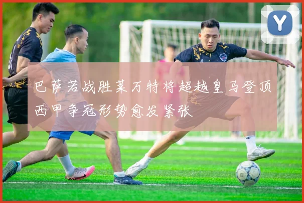 巴萨若战胜莱万特将超越皇马登顶西甲争冠形势愈发紧张