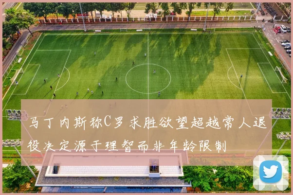 马丁内斯称C罗求胜欲望超越常人退役决定源于理智而非年龄限制