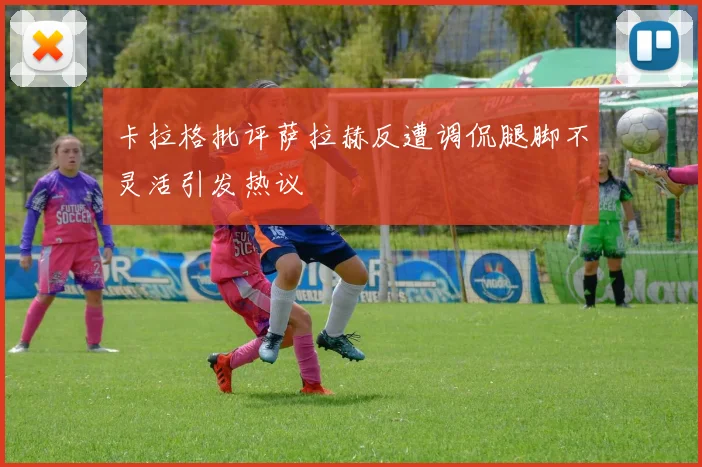 卡拉格批评萨拉赫反遭调侃腿脚不灵活引发热议