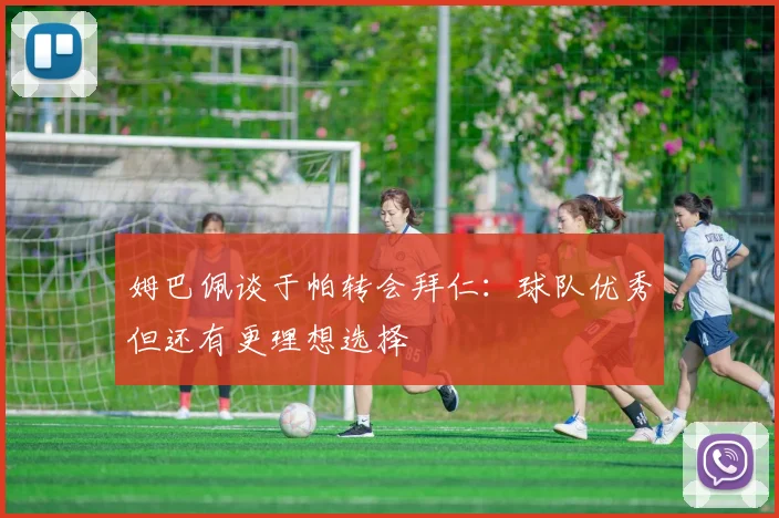 姆巴佩谈于帕转会拜仁：球队优秀但还有更理想选择