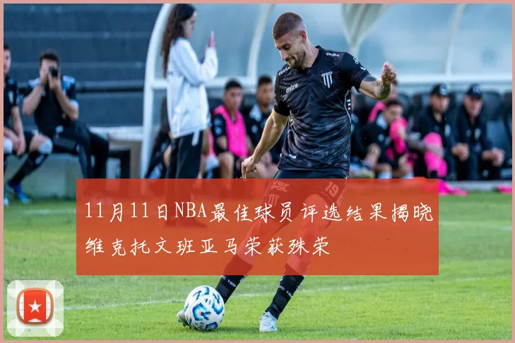 11月11日NBA最佳球员评选结果揭晓维克托文班亚马荣获殊荣