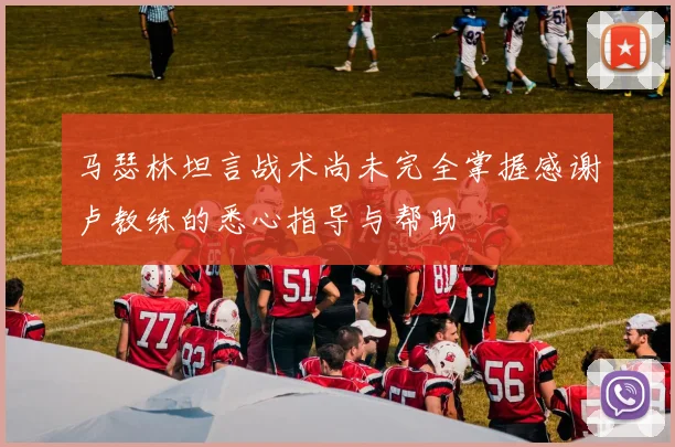 马瑟林坦言战术尚未完全掌握感谢卢教练的悉心指导与帮助