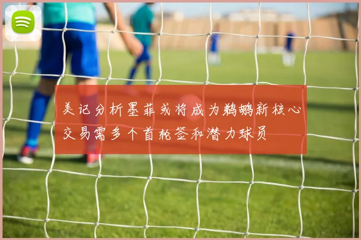 美记分析墨菲或将成为鹈鹕新核心交易需多个首轮签和潜力球员