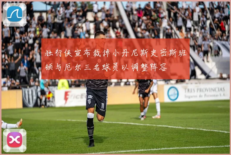 独行侠宣布裁掉小丹尼斯史密斯班顿与厄尔三名球员以调整阵容