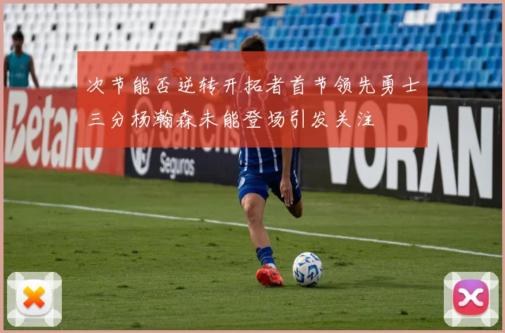 次节能否逆转开拓者首节领先勇士三分杨瀚森未能登场引发关注