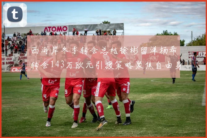 西海岸冬季转会总结徐彬留洋杨希转会143万欧元引援策略聚焦自由身球员