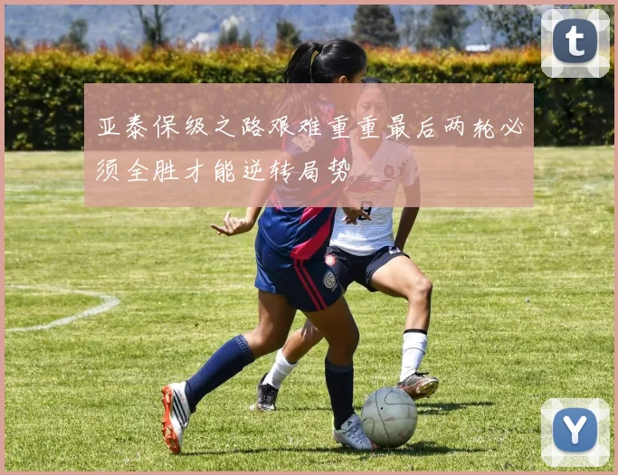 亚泰保级之路艰难重重最后两轮必须全胜才能逆转局势