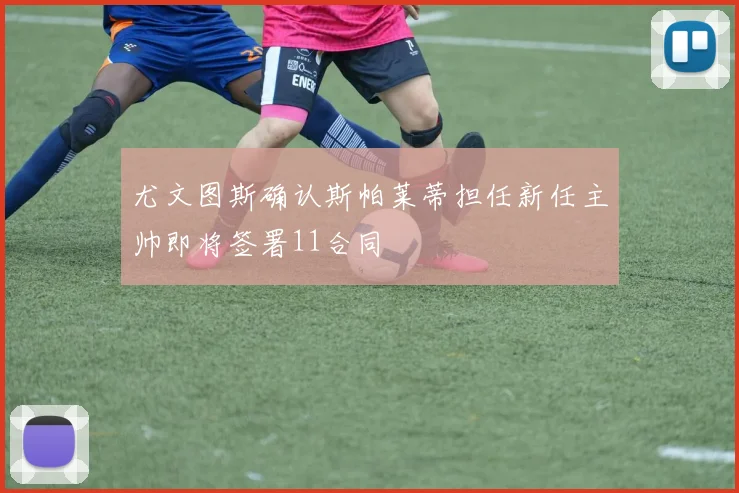 尤文图斯确认斯帕莱蒂担任新任主帅即将签署11合同