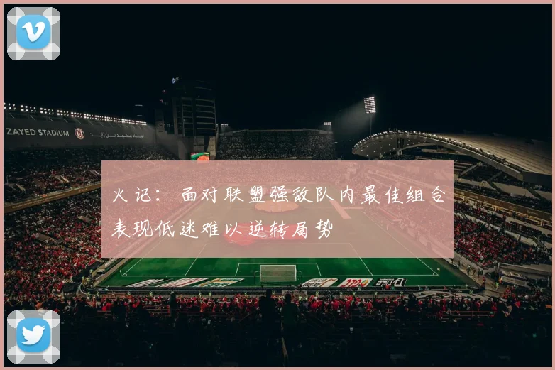 火记：面对联盟强敌队内最佳组合表现低迷难以逆转局势