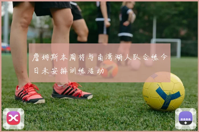 詹姆斯本周将与南湾湖人队合练今日未安排训练活动