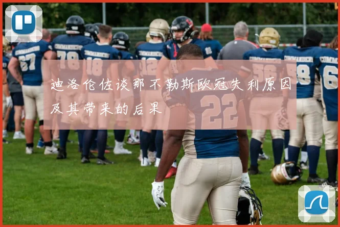 迪洛伦佐谈那不勒斯欧冠失利原因及其带来的后果