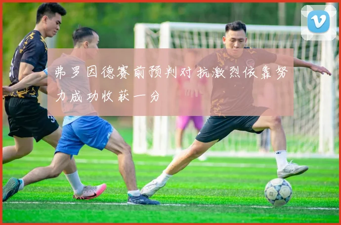 弗罗因德赛前预判对抗激烈依靠努力成功收获一分