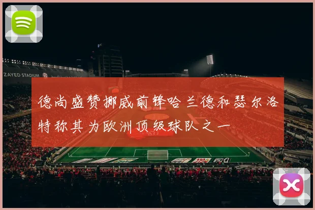 德尚盛赞挪威前锋哈兰德和瑟尔洛特称其为欧洲顶级球队之一