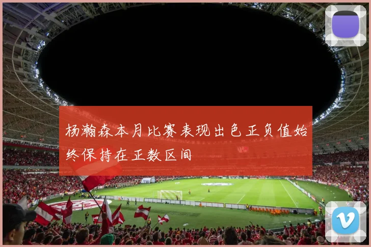 杨瀚森本月比赛表现出色正负值始终保持在正数区间
