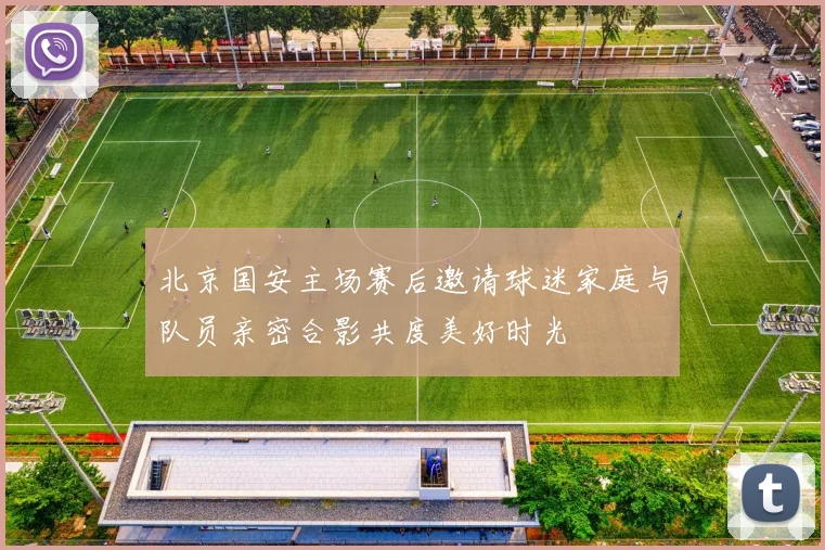 北京国安主场赛后邀请球迷家庭与队员亲密合影共度美好时光
