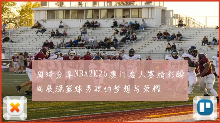 周琦分享NBA2K26澳门名人赛精彩瞬间展现篮球男孩的梦想与荣耀