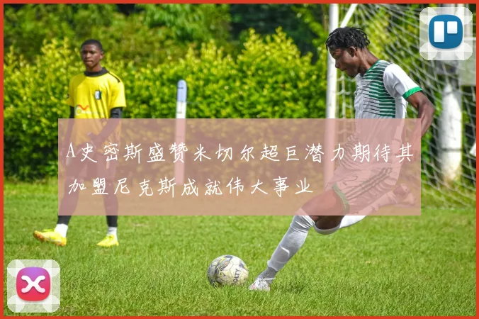 A史密斯盛赞米切尔超巨潜力期待其加盟尼克斯成就伟大事业