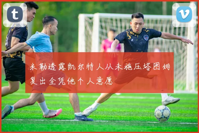 米勒透露凯尔特人从未施压塔图姆复出全凭他个人意愿