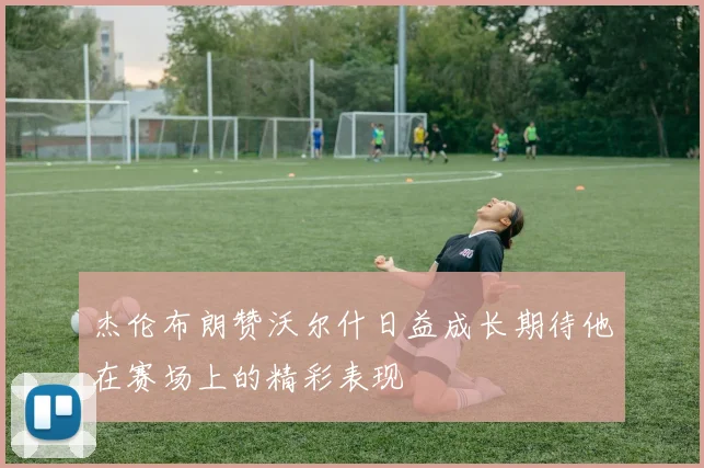 杰伦布朗赞沃尔什日益成长期待他在赛场上的精彩表现