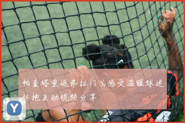 帕奎塔重返弗拉门戈感受温暖球迷怀抱互动视频分享