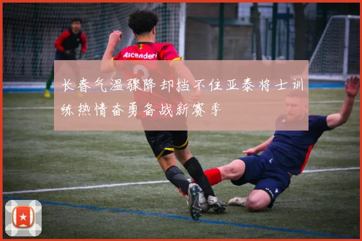 长春气温骤降却挡不住亚泰将士训练热情奋勇备战新赛季