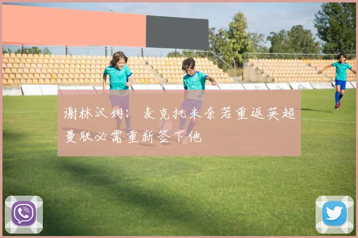 谢林汉姆：麦克托米奈若重返英超曼联必需重新签下他
