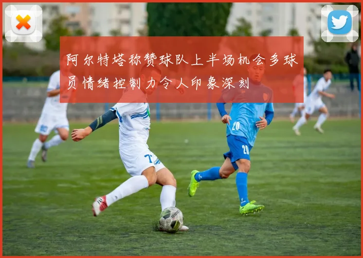 阿尔特塔称赞球队上半场机会多球员情绪控制力令人印象深刻