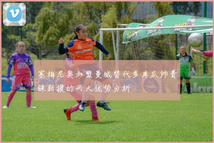塞梅尼奥加盟曼城替代多库瓜帅青睐新援的两大优势分析